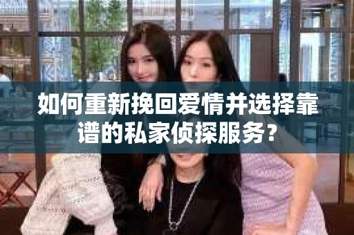 如何重新挽回爱情并选择靠谱的私家侦探服务？