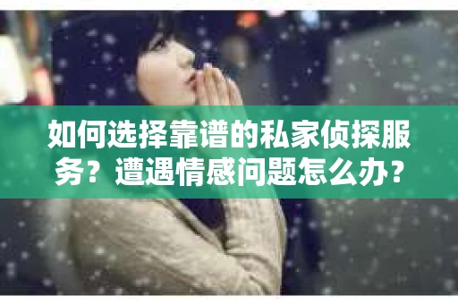 如何选择靠谱的私家侦探服务？遭遇情感问题怎么办？