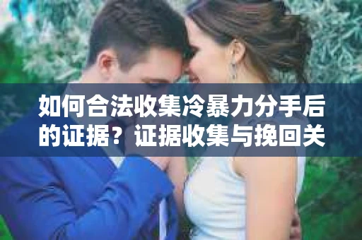 如何合法收集冷暴力分手后的证据?证据收集与挽回关系怎么办? 如何合法收集冷暴力分手后的证据?证据收集与挽回关系怎么办?