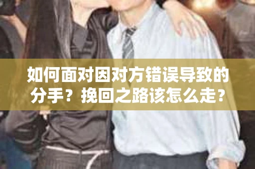如何面对因对方错误导致的分手？挽回之路该怎么走？