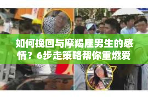 如何挽回与摩羯座男生的感情？6步走策略帮你重燃爱情之火