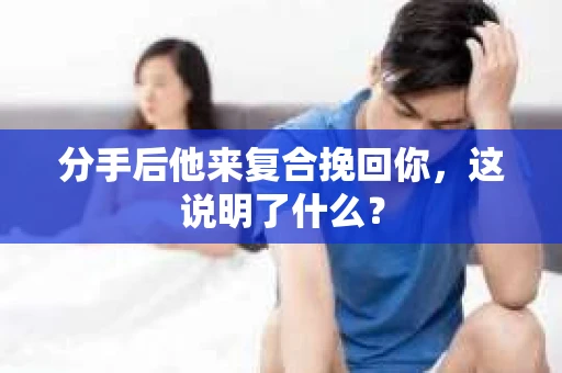 分手后他来复合挽回你，这说明了什么？