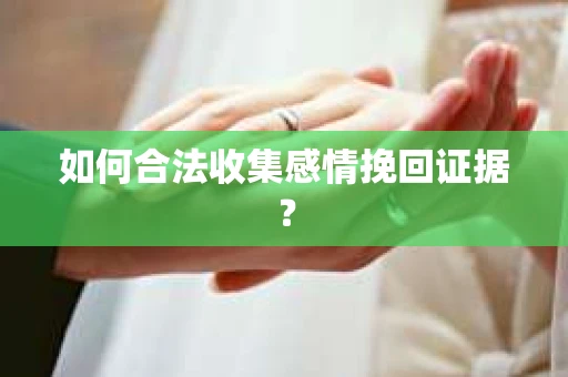 如何合法收集感情挽回证据？