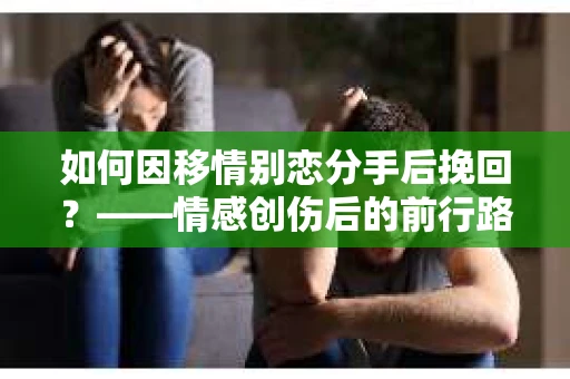 如何因移情别恋分手后挽回？——情感创伤后的前行路线图