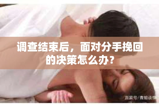调查结束后，面对分手挽回的决策怎么办？