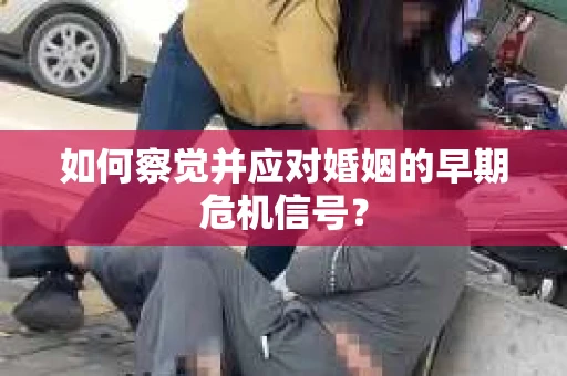 如何察觉并应对婚姻的早期危机信号？