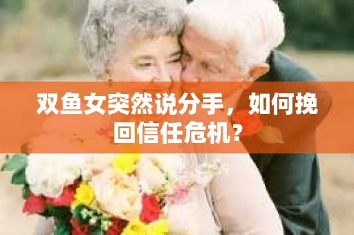 双鱼女突然说分手，如何挽回信任危机？