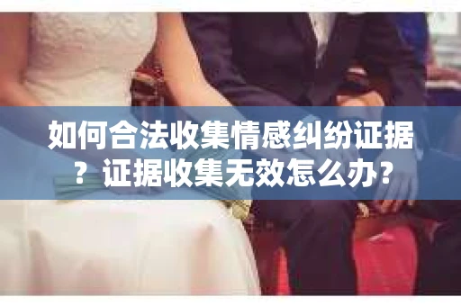 如何合法收集情感纠纷证据？证据收集无效怎么办？