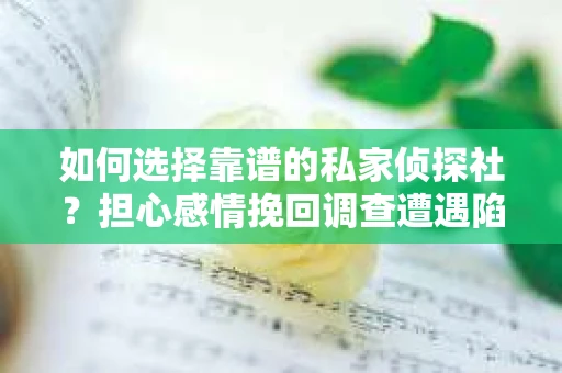 如何选择靠谱的私家侦探社？担心感情挽回调查遭遇陷阱怎么办？