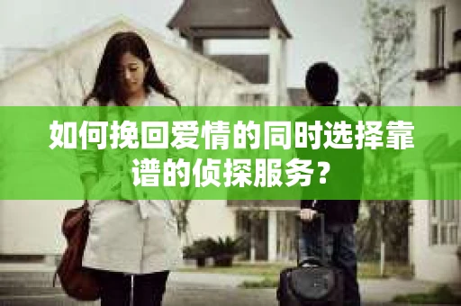 如何挽回爱情的同时选择靠谱的侦探服务？