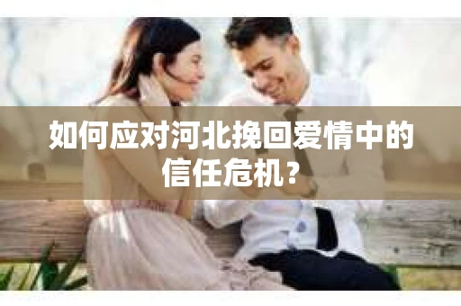 如何应对河北挽回爱情中的信任危机？