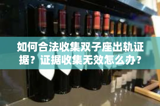 如何合法收集双子座出轨证据？证据收集无效怎么办？