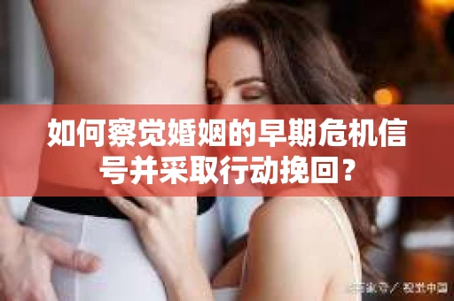 如何察觉婚姻的早期危机信号并采取行动挽回？