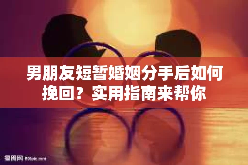 男朋友短暂婚姻分手后如何挽回？实用指南来帮你