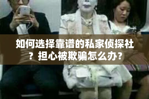 如何选择靠谱的私家侦探社？担心被欺骗怎么办？