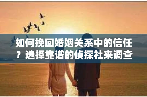 如何挽回婚姻关系中的信任？选择靠谱的侦探社来调查双方出轨怎么办？