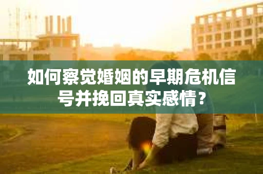 如何察觉婚姻的早期危机信号并挽回真实感情? 如何察觉婚姻的早期危机信号并挽回真实感情?