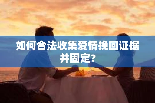 如何合法收集爱情挽回证据并固定？