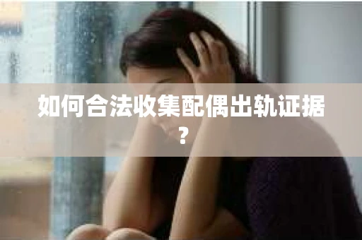 如何合法收集配偶出轨证据？