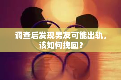 调查后发现男友可能出轨，该如何挽回？
