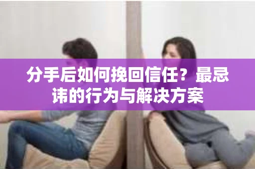 分手后如何挽回信任？最忌讳的行为与解决方案