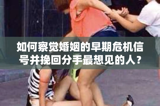 如何察觉婚姻的早期危机信号并挽回分手最想见的人？
