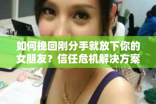 如何挽回刚分手就放下你的女朋友？信任危机解决方案