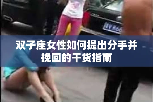 双子座女性如何提出分手并挽回的干货指南