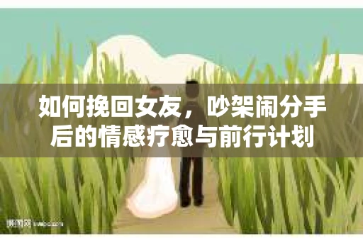 如何挽回女友，吵架闹分手后的情感疗愈与前行计划