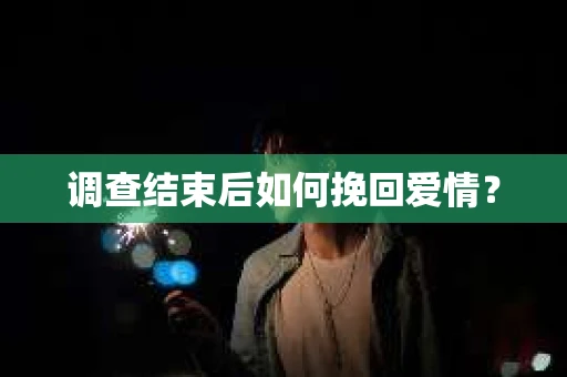 调查结束后如何挽回爱情？