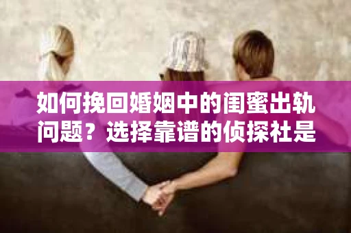 如何挽回婚姻中的闺蜜出轨问题？选择靠谱的侦探社是关键