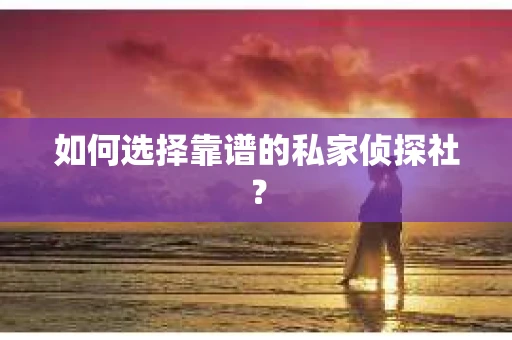 如何选择靠谱的私家侦探社？