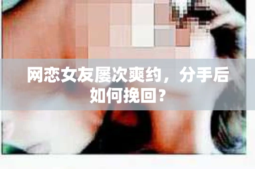 网恋女友屡次爽约,分手后如何挽回? 网恋女友屡次爽约,分手后如何挽回?