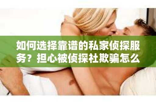 如何选择靠谱的私家侦探服务?担心被侦探社欺骗怎么办? 如何选择靠谱的私家侦探服务?担心被侦探社欺骗怎么办?