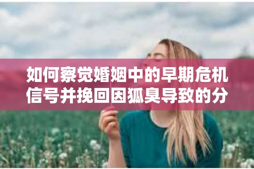 如何察觉婚姻中的早期危机信号并挽回因狐臭导致的分手？