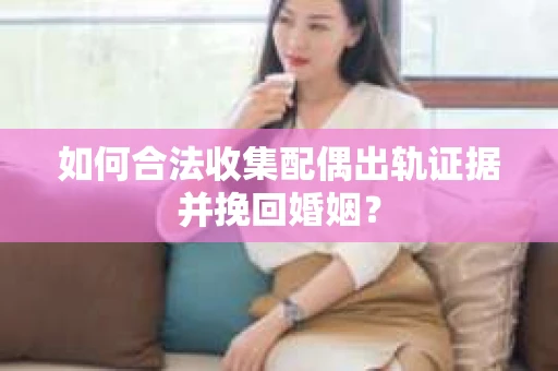 如何合法收集配偶出轨证据并挽回婚姻？