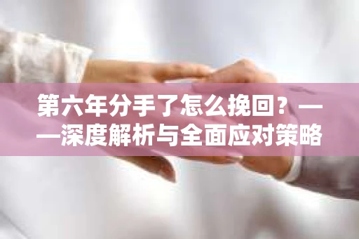 第六年分手了怎么挽回？——深度解析与全面应对策略