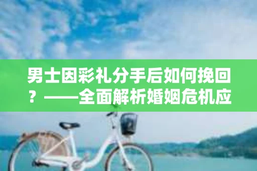男士因彩礼分手后如何挽回？——全面解析婚姻危机应对策略