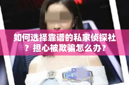 如何选择靠谱的私家侦探社？担心被欺骗怎么办？