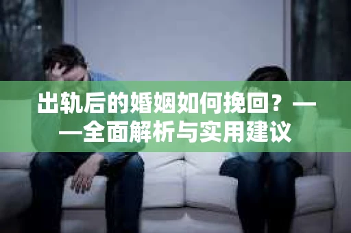 出轨后的婚姻如何挽回？——全面解析与实用建议