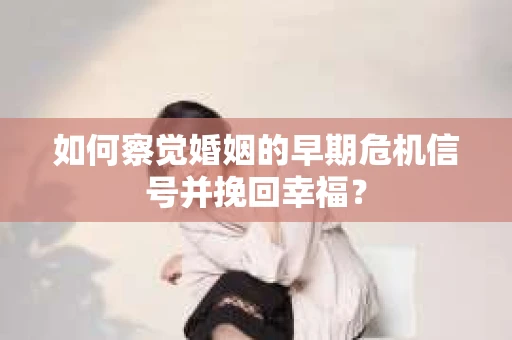如何察觉婚姻的早期危机信号并挽回幸福？