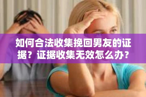 如何合法收集挽回男友的证据？证据收集无效怎么办？