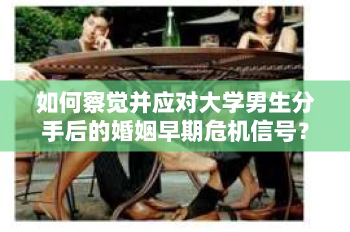 如何察觉并应对大学男生分手后的婚姻早期危机信号？