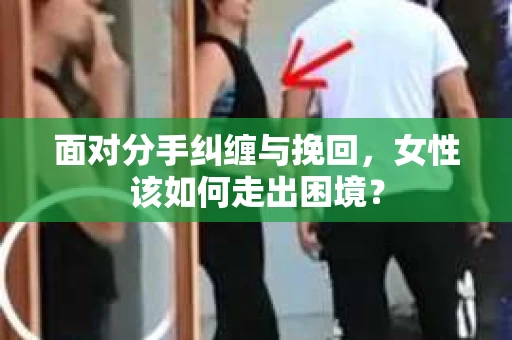 面对分手纠缠与挽回，女性该如何走出困境？