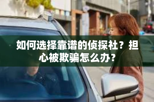 如何选择靠谱的侦探社？担心被欺骗怎么办？