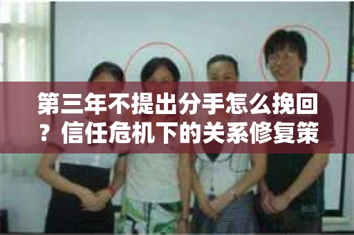 第三年不提出分手怎么挽回？信任危机下的关系修复策略