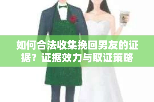 如何合法收集挽回男友的证据？证据效力与取证策略
