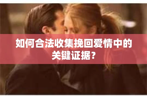 如何合法收集挽回爱情中的关键证据？