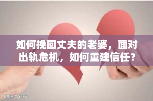 如何挽回丈夫的老婆，面对出轨危机，如何重建信任？