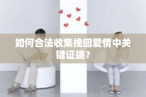 如何合法收集挽回爱情中关键证据？